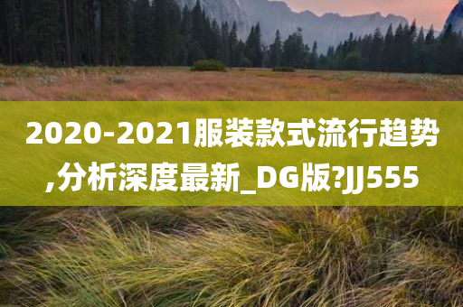 2020-2021服装款式流行趋势,分析深度最新_DG版?JJ555