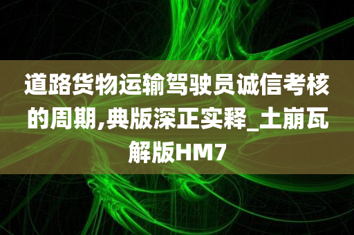 道路货物运输驾驶员诚信考核的周期,典版深正实释_土崩瓦解版HM7