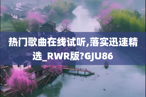 热门歌曲在线试听,落实迅速精选_RWR版?GJU86