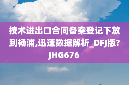 技术进出口合同备案登记下放到杨浦,迅速数据解析_DFJ版?JHG676