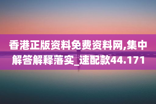 香港正版资料免费资料网,集中解答解释落实_速配款44.171