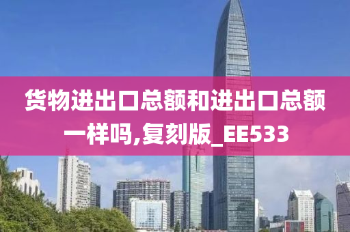 货物进出口总额和进出口总额一样吗,复刻版_EE533