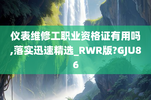 仪表维修工职业资格证有用吗,落实迅速精选_RWR版?GJU86