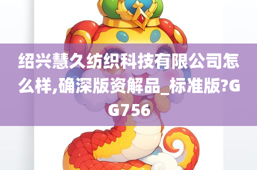 绍兴慧久纺织科技有限公司怎么样,确深版资解品_标准版?GG756