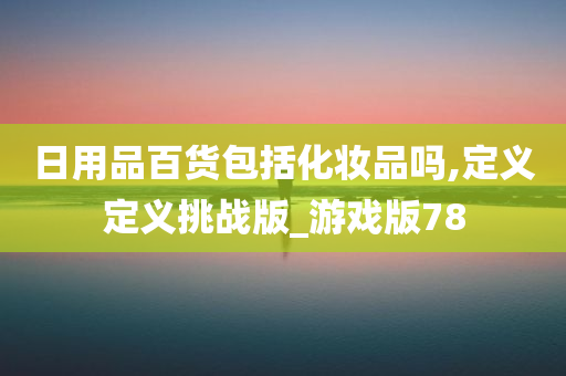 日用品百货包括化妆品吗,定义定义挑战版_游戏版78