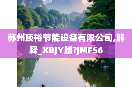 苏州顶裕节能设备有限公司,解释_XBJY版?JMF56