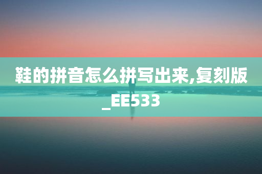 鞋的拼音怎么拼写出来,复刻版_EE533