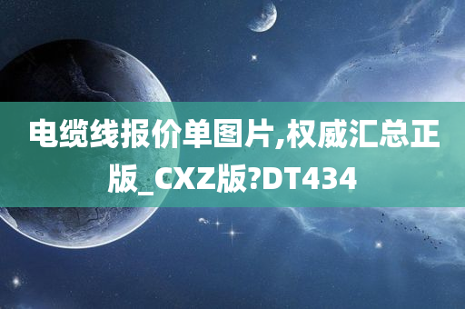 电缆线报价单图片,权威汇总正版_CXZ版?DT434