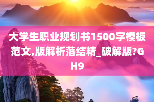 大学生职业规划书1500字模板范文,版解析落结精_破解版?GH9