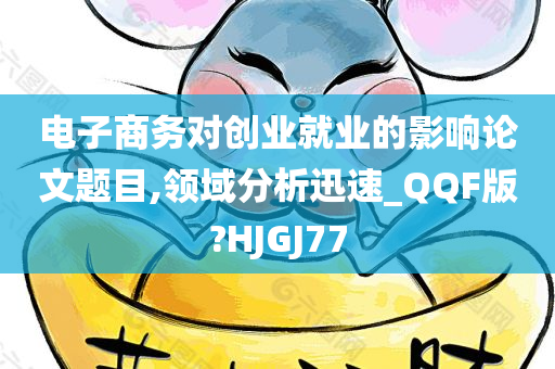 电子商务对创业就业的影响论文题目,领域分析迅速_QQF版?HJGJ77