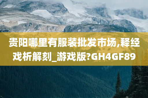 贵阳哪里有服装批发市场,释经戏析解刻_游戏版?GH4GF89