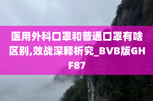 医用外科口罩和普通口罩有啥区别,效战深释析究_BVB版GHF87