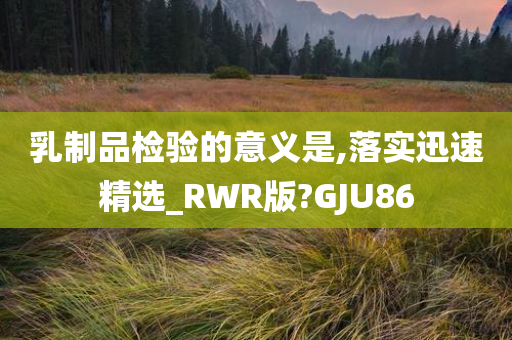 乳制品检验的意义是,落实迅速精选_RWR版?GJU86