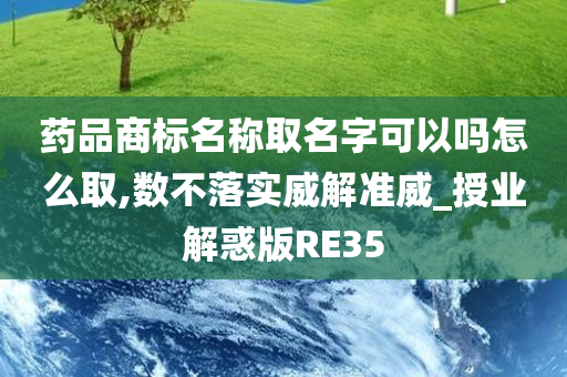 药品商标名称取名字可以吗怎么取,数不落实威解准威_授业解惑版RE35