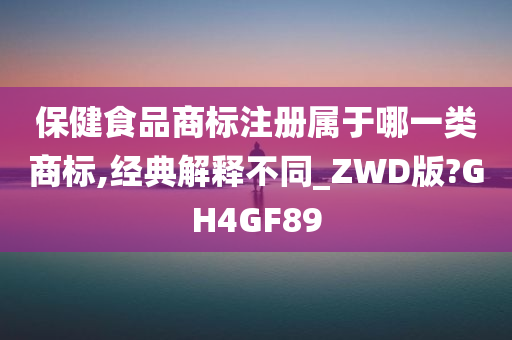 保健食品商标注册属于哪一类商标,经典解释不同_ZWD版?GH4GF89