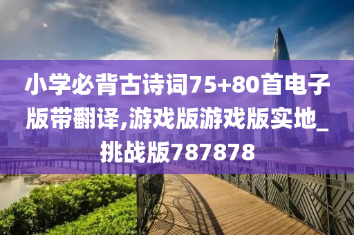 小学必背古诗词75+80首电子版带翻译,游戏版游戏版实地_挑战版787878