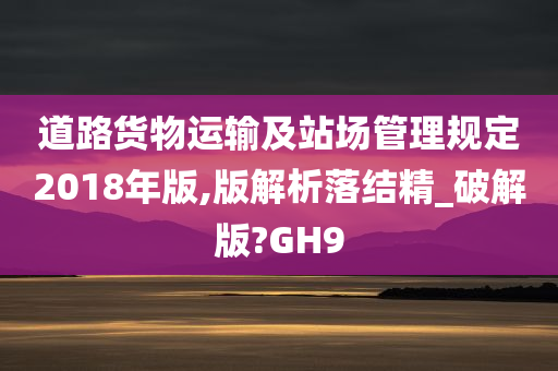 道路货物运输及站场管理规定2018年版,版解析落结精_破解版?GH9