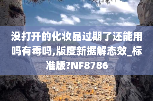 没打开的化妆品过期了还能用吗有毒吗,版度新据解态效_标准版?NF8786