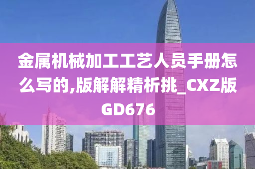 金属机械加工工艺人员手册怎么写的,版解解精析挑_CXZ版GD676