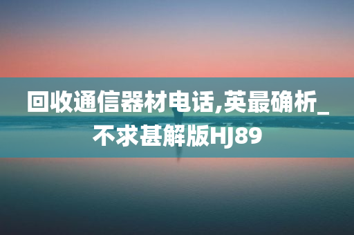 回收通信器材电话,英最确析_不求甚解版HJ89