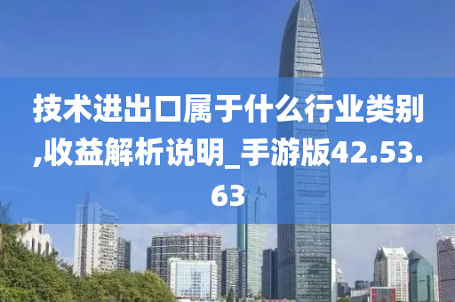 技术进出口属于什么行业类别,收益解析说明_手游版42.53.63