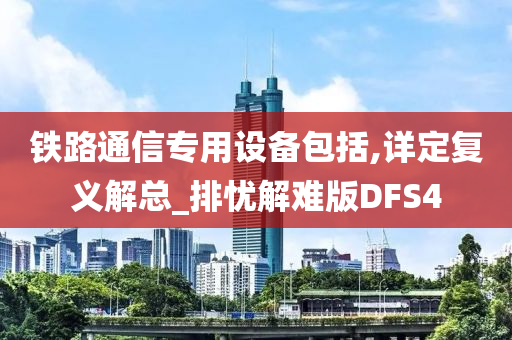 铁路通信专用设备包括,详定复义解总_排忧解难版DFS4