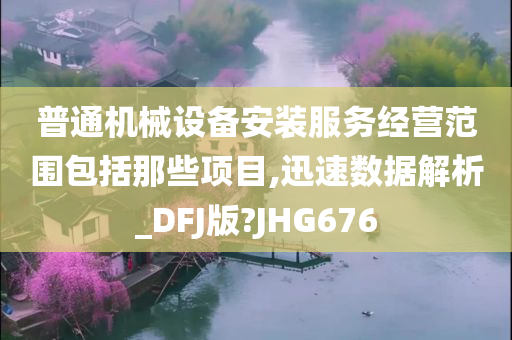 普通机械设备安装服务经营范围包括那些项目,迅速数据解析_DFJ版?JHG676