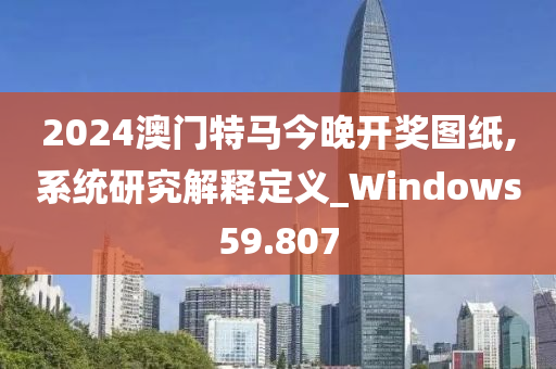 2024澳门特马今晚开奖图纸,系统研究解释定义_Windows59.807