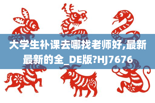 大学生补课去哪找老师好,最新最新的全_DE版?HJ7676