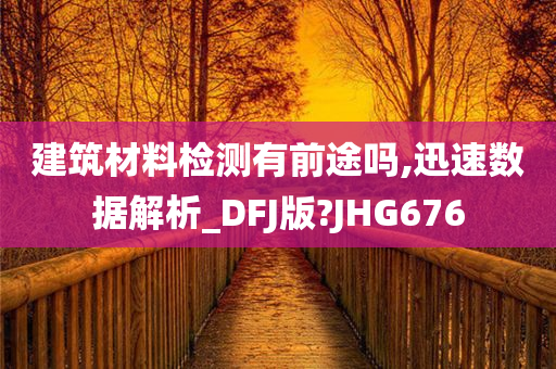 建筑材料检测有前途吗,迅速数据解析_DFJ版?JHG676