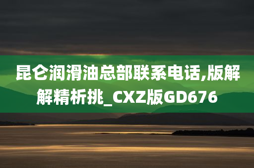 昆仑润滑油总部联系电话,版解解精析挑_CXZ版GD676