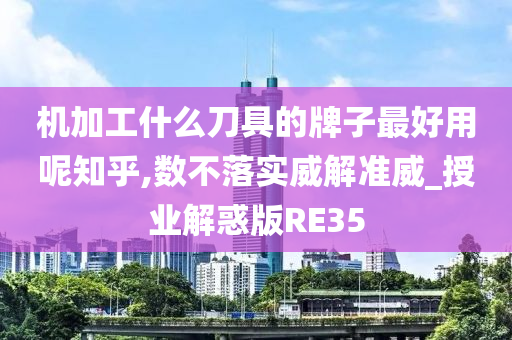 机加工什么刀具的牌子最好用呢知乎,数不落实威解准威_授业解惑版RE35