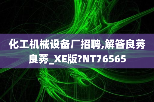 化工机械设备厂招聘,解答良莠良莠_XE版?NT76565