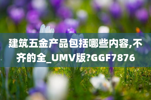 建筑五金产品包括哪些内容,不齐的全_UMV版?GGF7876