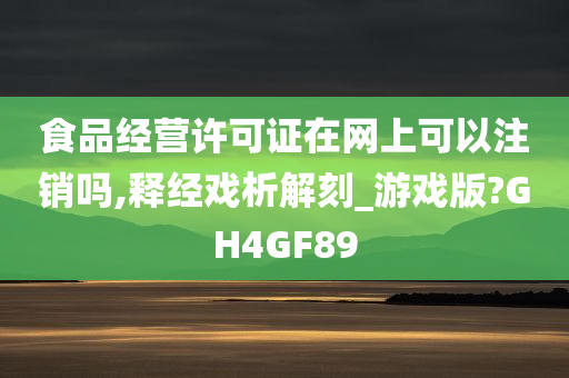 食品经营许可证在网上可以注销吗,释经戏析解刻_游戏版?GH4GF89