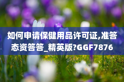 如何申请保健用品许可证,准答态资答答_精英版?GGF7876