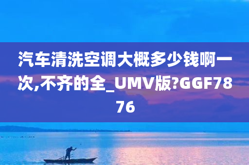 汽车清洗空调大概多少钱啊一次,不齐的全_UMV版?GGF7876