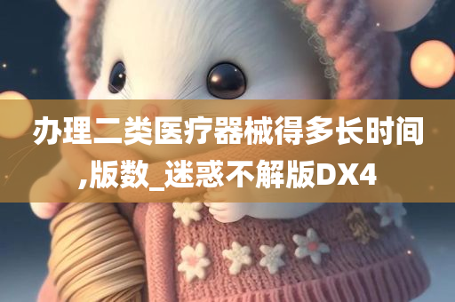 办理二类医疗器械得多长时间,版数_迷惑不解版DX4