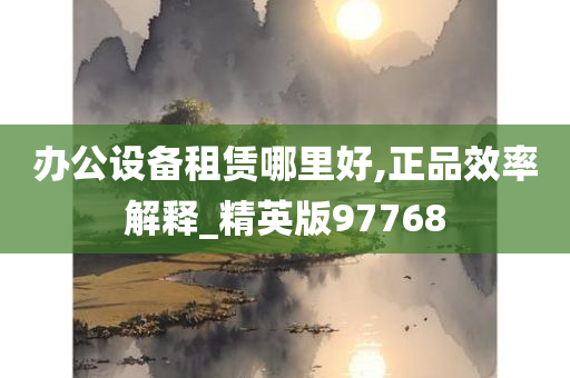 办公设备租赁哪里好,正品效率解释_精英版97768