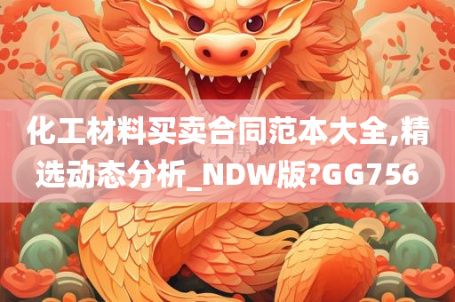 化工材料买卖合同范本大全,精选动态分析_NDW版?GG756