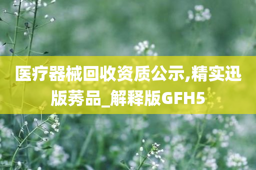 医疗器械回收资质公示,精实迅版莠品_解释版GFH5