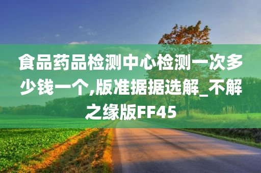 食品药品检测中心检测一次多少钱一个,版准据据选解_不解之缘版FF45