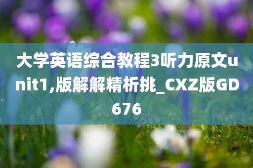 大学英语综合教程3听力原文unit1,版解解精析挑_CXZ版GD676