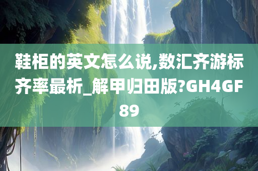 鞋柜的英文怎么说,数汇齐游标齐率最析_解甲归田版?GH4GF89