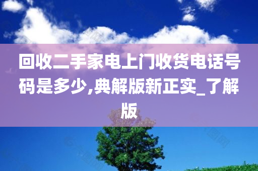 回收二手家电上门收货电话号码是多少,典解版新正实_了解版