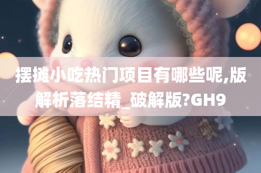 摆摊小吃热门项目有哪些呢,版解析落结精_破解版?GH9