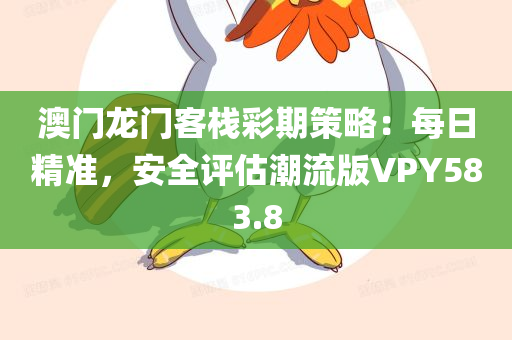 澳门龙门客栈彩期策略：每日精准，安全评估潮流版VPY583.8