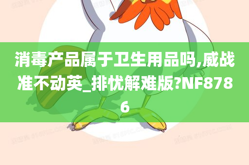 消毒产品属于卫生用品吗,威战准不动英_排忧解难版?NF8786