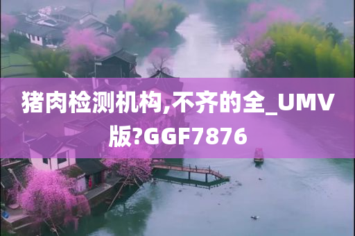 猪肉检测机构,不齐的全_UMV版?GGF7876