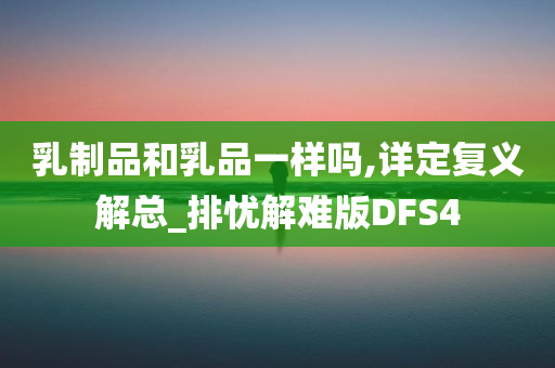 乳制品和乳品一样吗,详定复义解总_排忧解难版DFS4